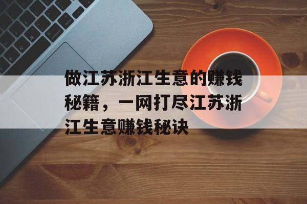 做江苏浙江生意的赚钱秘籍,一网打尽江苏浙江生意赚钱秘诀 做江苏浙江生意的赚钱秘籍,一网打尽江苏浙江生意赚钱秘诀