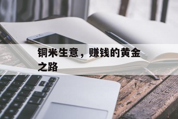 铜米生意,赚钱的黄金之路 铜米生意,赚钱的黄金之路