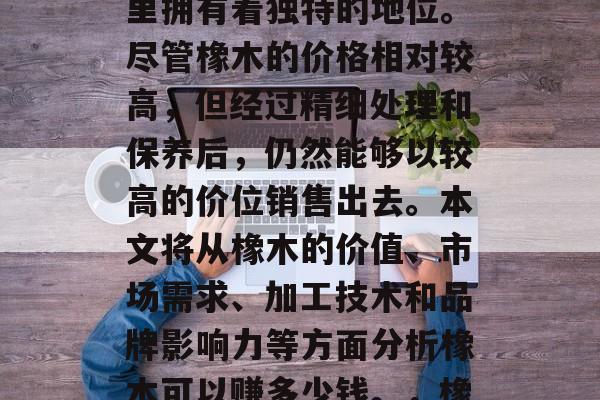 橡木制作是一种历史悠久的行业,在木材领域里拥有着独特的地位。尽管橡木的价格相对较高,但经过精细处理和保养后,仍然能够以较高的价位销售出去。本文将从橡木的价值、市场需求、加工技术和品牌影响力等方面分析橡木可以赚多少钱。,橡木工艺品的价格,评估其价值与市场竞争力 橡木制作是一种历史悠久的行业,在木材领域里拥有着独特的地位。尽管橡木的价格相对较高,但经过精细处理和保养后,仍然能够以较高的价位销售出去。本文将从橡木的价值、市场需求、加工技术和品牌影响力等方面分析橡木可以赚多少钱。,橡木工艺品的价格,评估其价值与市场竞争力