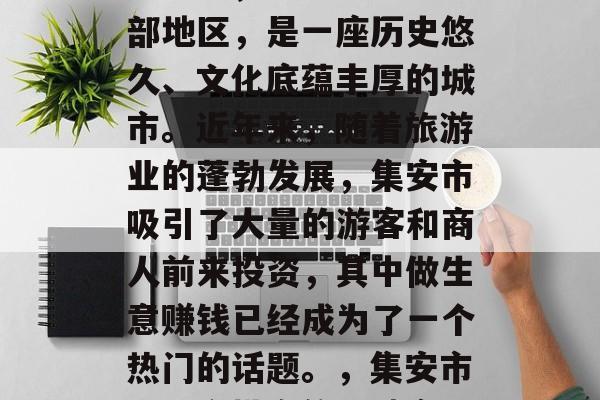 集安市，位于辽宁省中部地区，是一座历史悠久、文化底蕴丰厚的城市。近年来，随着旅游业的蓬勃发展，集安市吸引了大量的游客和商人前来投资，其中做生意赚钱已经成为了一个热门的话题。，集安市，一个投资的好地方！