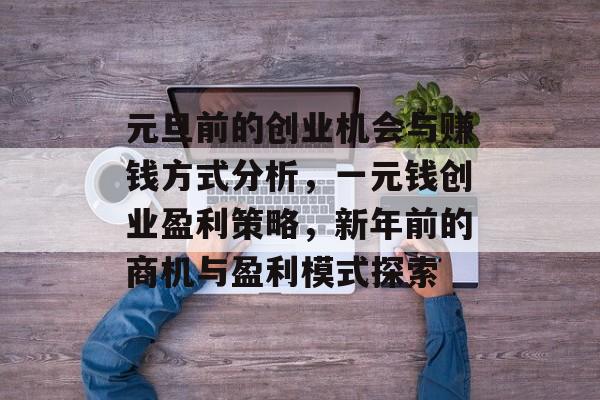 元旦前的创业机会与赚钱方式分析,一元钱创业盈利策略,新年前的商机与盈利模式探索 元旦前的创业机会与赚钱方式分析,一元钱创业盈利策略,新年前的商机与盈利模式探索