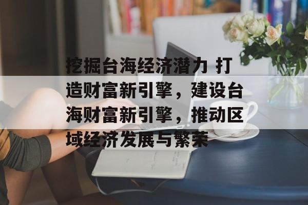 挖掘台海经济潜力 打造财富新引擎,建设台海财富新引擎,推动区域经济发展与繁荣 挖掘台海经济潜力 打造财富新引擎,建设台海财富新引擎,推动区域经济发展与繁荣