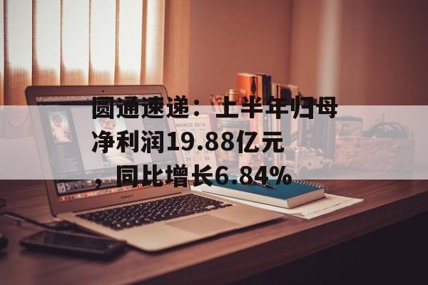 圆通速递：上半年归母净利润19.88亿元，同比增长6.84%