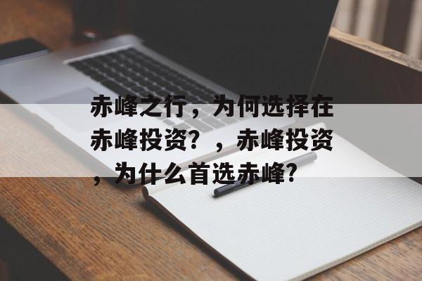 赤峰之行,为何选择在赤峰投资?,赤峰投资,为什么首选赤峰? 赤峰之行,为何选择在赤峰投资?,赤峰投资,为什么首选赤峰?