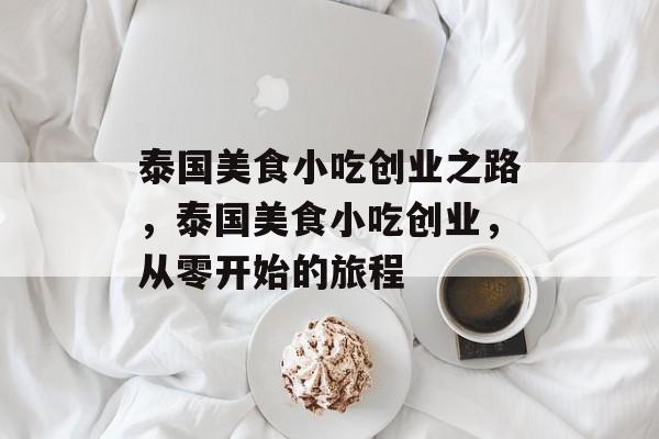 泰国美食小吃创业之路,泰国美食小吃创业,从零开始的旅程 泰国美食小吃创业之路,泰国美食小吃创业,从零开始的旅程