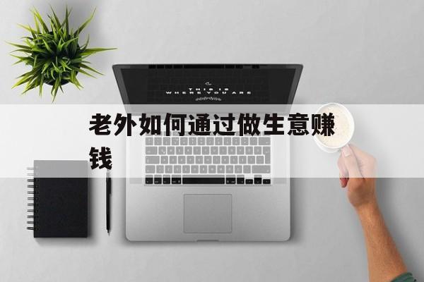 老外如何通过做生意赚钱 老外如何通过做生意赚钱