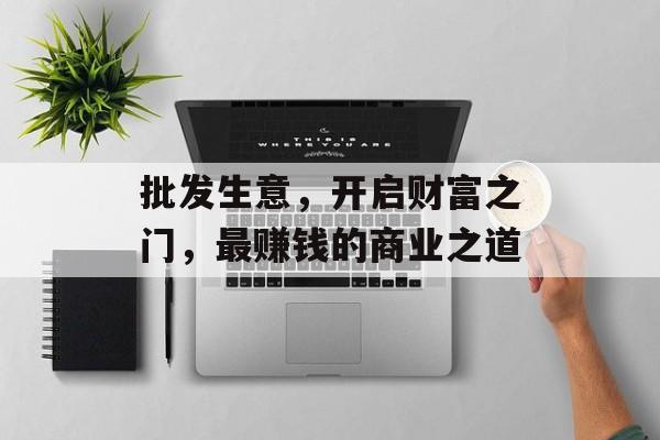 批发生意,开启财富之门,最赚钱的商业之道 批发生意,开启财富之门,最赚钱的商业之道