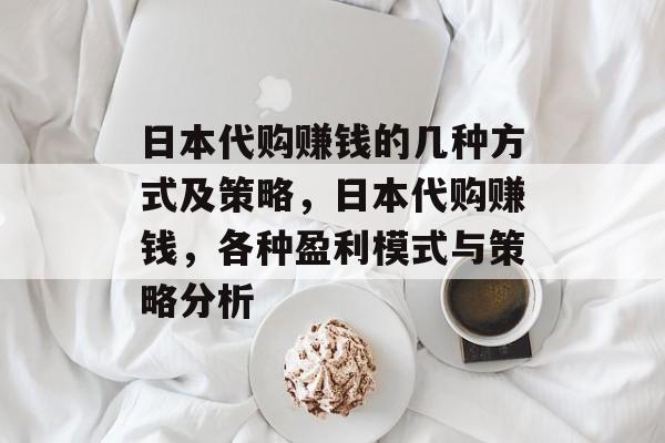 日本代购赚钱的几种方式及策略,日本代购赚钱,各种盈利模式与策略分析 日本代购赚钱的几种方式及策略,日本代购赚钱,各种盈利模式与策略分析
