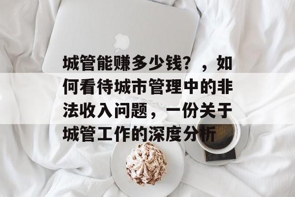 城管能赚多少钱？，如何看待城市管理中的非法收入问题，一份关于城管工作的深度分析
