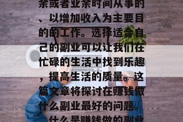 副业是指在正常工作之余或者业余时间从事的、以增加收入为主要目的的工作。选择适合自己的副业可以让我们在忙碌的生活中找到乐趣,提高生活的质量。这篇文章将探讨在赚钱做什么副业最好的问题。,什么是赚钱做的副业? 副业是指在正常工作之余或者业余时间从事的、以增加收入为主要目的的工作。选择适合自己的副业可以让我们在忙碌的生活中找到乐趣,提高生活的质量。这篇文章将探讨在赚钱做什么副业最好的问题。,什么是赚钱做的副业?