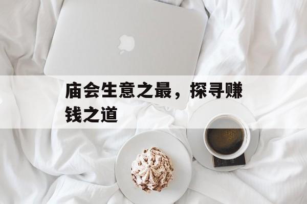 庙会生意之最,探寻赚钱之道 庙会生意之最,探寻赚钱之道