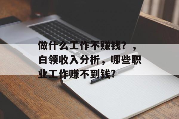 做什么工作不赚钱?,白领收入分析,哪些职业工作赚不到钱? 做什么工作不赚钱?,白领收入分析,哪些职业工作赚不到钱?