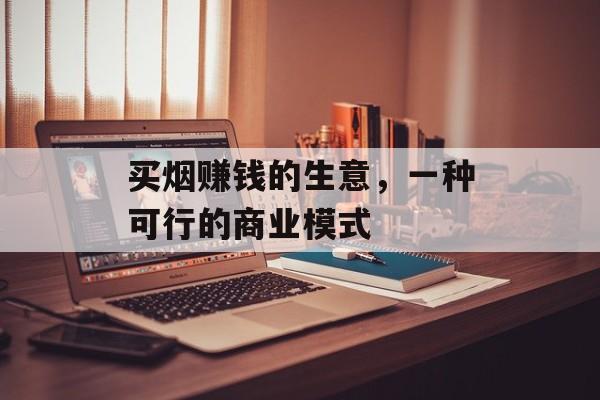 买烟赚钱的生意,一种可行的商业模式 买烟赚钱的生意,一种可行的商业模式