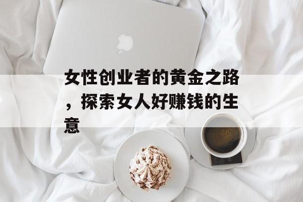 女性创业者的黄金之路,探索女人好赚钱的生意 女性创业者的黄金之路,探索女人好赚钱的生意