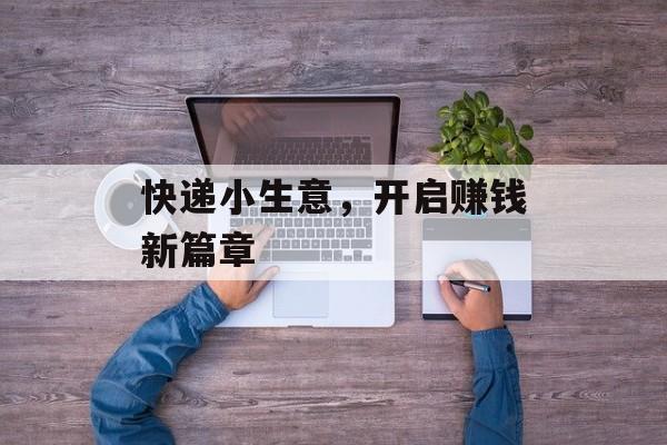 快递小生意,开启赚钱新篇章 快递小生意,开启赚钱新篇章