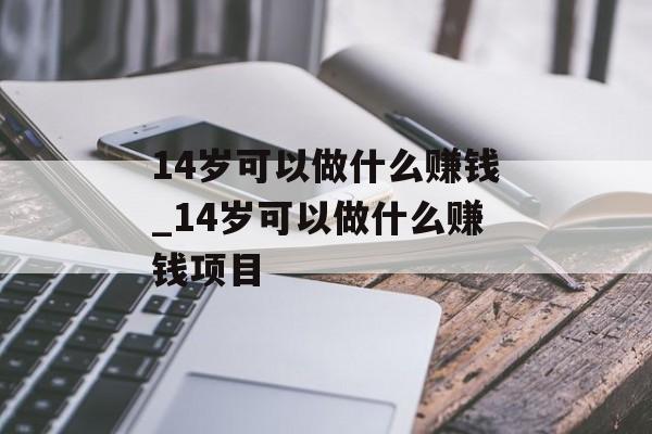 14岁可以做什么赚钱_14岁可以做什么赚钱项目 14岁可以做什么赚钱_14岁可以做什么赚钱项目