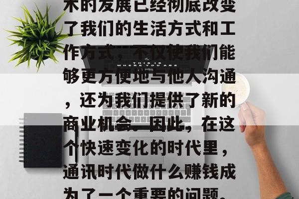 在信息时代,无论你从事什么行业,都需要与外界保持联系。通信技术的发展已经彻底改变了我们的生活方式和工作方式,不仅使我们能够更方便地与他人沟通,还为我们提供了新的商业机会。因此,在这个快速变化的时代里,通讯时代做什么赚钱成为了一个重要的问题。,探讨在信息时代的赚钱之道,如何适应科技改变的工作环境 在信息时代,无论你从事什么行业,都需要与外界保持联系。通信技术的发展已经彻底改变了我们的生活方式和工作方式,不仅使我们能够更方便地与他人沟通,还为我们提供了新的商业机会。因此,在这个快速变化的时代里,通讯时代做什么赚钱成为了一个重要的问题。,探讨在信息时代的赚钱之道,如何适应科技改变的工作环境
