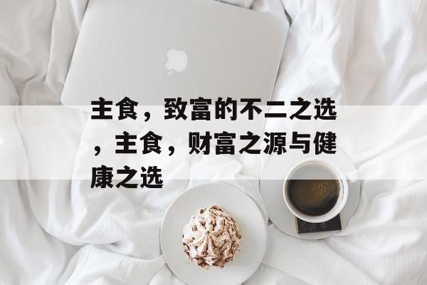 主食,致富的不二之选,主食,财富之源与健康之选 主食,致富的不二之选,主食,财富之源与健康之选