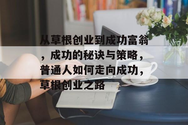 从草根创业到成功富翁,成功的秘诀与策略,普通人如何走向成功,草根创业之路 从草根创业到成功富翁,成功的秘诀与策略,普通人如何走向成功,草根创业之路