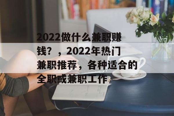 2022做什么兼职赚钱?,2022年热门兼职推荐,各种适合的全职或兼职工作 2022做什么兼职赚钱?,2022年热门兼职推荐,各种适合的全职或兼职工作