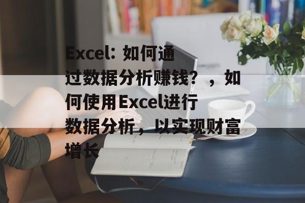 Excel: 如何通过数据分析赚钱?,如何使用Excel进行数据分析,以实现财富增长 Excel: 如何通过数据分析赚钱?,如何使用Excel进行数据分析,以实现财富增长