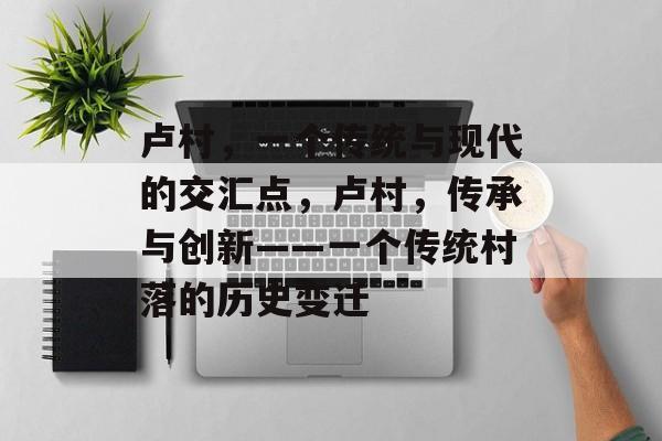 卢村,一个传统与现代的交汇点,卢村,传承与创新——一个传统村落的历史变迁 卢村,一个传统与现代的交汇点,卢村,传承与创新——一个传统村落的历史变迁