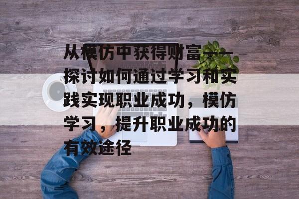 从模仿中获得财富——探讨如何通过学习和实践实现职业成功,模仿学习,提升职业成功的有效途径 从模仿中获得财富——探讨如何通过学习和实践实现职业成功,模仿学习,提升职业成功的有效途径