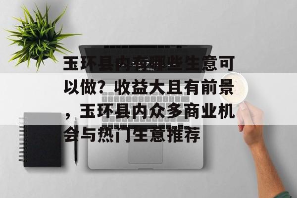玉环县内有哪些生意可以做?收益大且有前景,玉环县内众多商业机会与热门生意推荐 玉环县内有哪些生意可以做?收益大且有前景,玉环县内众多商业机会与热门生意推荐
