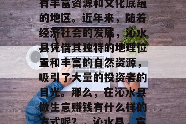 沁水县位于中国中部的山西省南部,是一个具有丰富资源和文化底蕴的地区。近年来,随着经济社会的发展,沁水县凭借其独特的地理位置和丰富的自然资源,吸引了大量的投资者的目光。那么,在沁水县做生意赚钱有什么样的方式呢?,沁水县,富裕与文化交融之地投资创业的胜地 沁水县位于中国中部的山西省南部,是一个具有丰富资源和文化底蕴的地区。近年来,随着经济社会的发展,沁水县凭借其独特的地理位置和丰富的自然资源,吸引了大量的投资者的目光。那么,在沁水县做生意赚钱有什么样的方式呢?,沁水县,富裕与文化交融之地投资创业的胜地