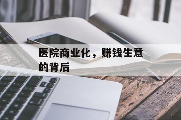 医院商业化,赚钱生意的背后 医院商业化,赚钱生意的背后