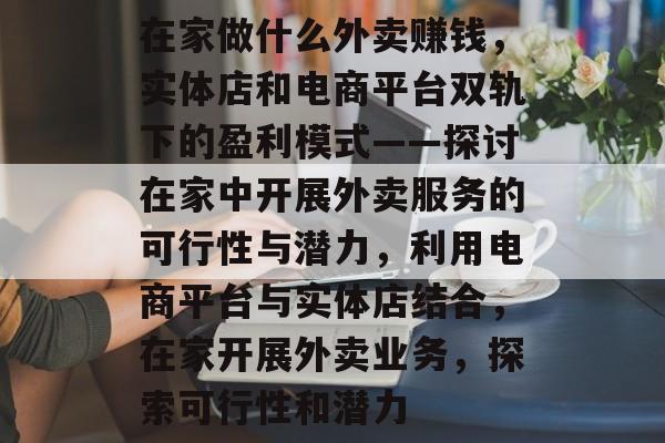 在家做什么外卖赚钱,实体店和电商平台双轨下的盈利模式——探讨在家中开展外卖服务的可行性与潜力,利用电商平台与实体店结合,在家开展外卖业务,探索可行性和潜力 在家做什么外卖赚钱,实体店和电商平台双轨下的盈利模式——探讨在家中开展外卖服务的可行性与潜力,利用电商平台与实体店结合,在家开展外卖业务,探索可行性和潜力
