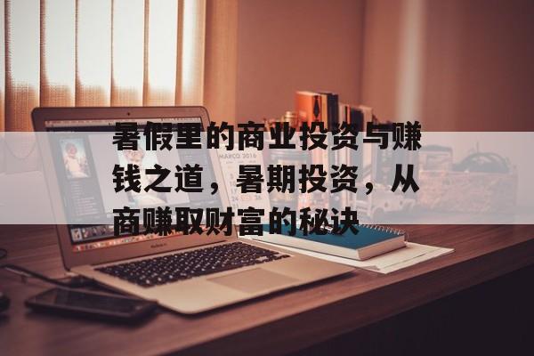 暑假里的商业投资与赚钱之道,暑期投资,从商赚取财富的秘诀 暑假里的商业投资与赚钱之道,暑期投资,从商赚取财富的秘诀