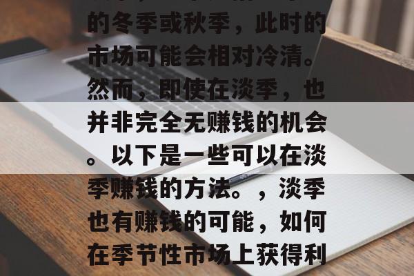淡季,通常是指一年中的冬季或秋季,此时的市场可能会相对冷清。然而,即使在淡季,也并非完全无赚钱的机会。以下是一些可以在淡季赚钱的方法。,淡季也有赚钱的可能,如何在季节性市场上获得利润 淡季,通常是指一年中的冬季或秋季,此时的市场可能会相对冷清。然而,即使在淡季,也并非完全无赚钱的机会。以下是一些可以在淡季赚钱的方法。,淡季也有赚钱的可能,如何在季节性市场上获得利润