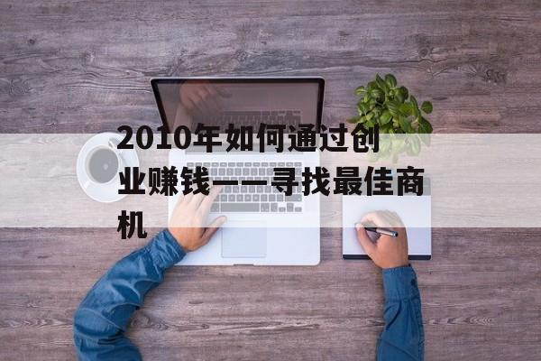 2010年如何通过创业赚钱——寻找最佳商机 2010年如何通过创业赚钱——寻找最佳商机