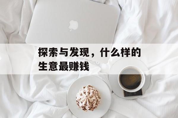 探索与发现,什么样的生意最赚钱 探索与发现,什么样的生意最赚钱