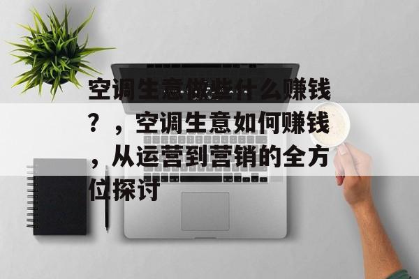 空调生意做些什么赚钱?,空调生意如何赚钱,从运营到营销的全方位探讨 空调生意做些什么赚钱?,空调生意如何赚钱,从运营到营销的全方位探讨