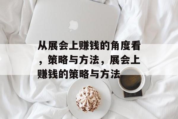 从展会上赚钱的角度看,策略与方法,展会上赚钱的策略与方法 从展会上赚钱的角度看,策略与方法,展会上赚钱的策略与方法