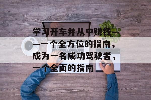 学习开车并从中赚钱——一个全方位的指南,成为一名成功驾驶者,一个全面的指南 学习开车并从中赚钱——一个全方位的指南,成为一名成功驾驶者,一个全面的指南