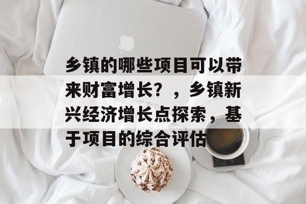 乡镇的哪些项目可以带来财富增长?,乡镇新兴经济增长点探索,基于项目的综合评估 乡镇的哪些项目可以带来财富增长?,乡镇新兴经济增长点探索,基于项目的综合评估