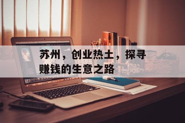 苏州,创业热土,探寻赚钱的生意之路 苏州,创业热土,探寻赚钱的生意之路