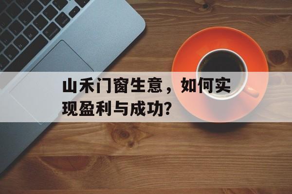 山禾门窗生意，如何实现盈利与成功？