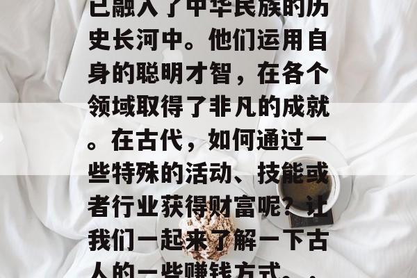 古人的智慧和谋略，早已融入了中华民族的历史长河中。他们运用自身的聪明才智，在各个领域取得了非凡的成就。在古代，如何通过一些特殊的活动、技能或者行业获得财富呢？让我们一起来了解一下古人的一些赚钱方式。，古人为何能赚取财富？