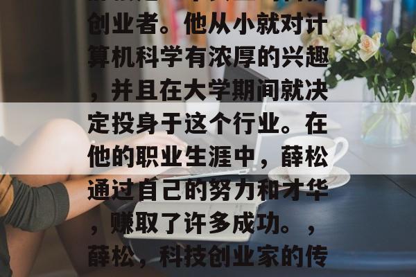 薛松是一个典型的科技创业者。他从小就对计算机科学有浓厚的兴趣，并且在大学期间就决定投身于这个行业。在他的职业生涯中，薛松通过自己的努力和才华，赚取了许多成功。，薛松，科技创业家的传奇生涯