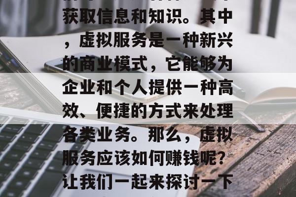 在当今的信息时代,我们可以通过各种方式来获取信息和知识。其中,虚拟服务是一种新兴的商业模式,它能够为企业和个人提供一种高效、便捷的方式来处理各类业务。那么,虚拟服务应该如何赚钱呢?让我们一起来探讨一下。,虚拟服务,如何通过商业模式赚钱 在当今的信息时代,我们可以通过各种方式来获取信息和知识。其中,虚拟服务是一种新兴的商业模式,它能够为企业和个人提供一种高效、便捷的方式来处理各类业务。那么,虚拟服务应该如何赚钱呢?让我们一起来探讨一下。,虚拟服务,如何通过商业模式赚钱