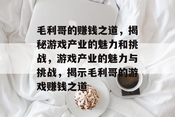 毛利哥的赚钱之道,揭秘游戏产业的魅力和挑战,游戏产业的魅力与挑战,揭示毛利哥的游戏赚钱之道 毛利哥的赚钱之道,揭秘游戏产业的魅力和挑战,游戏产业的魅力与挑战,揭示毛利哥的游戏赚钱之道