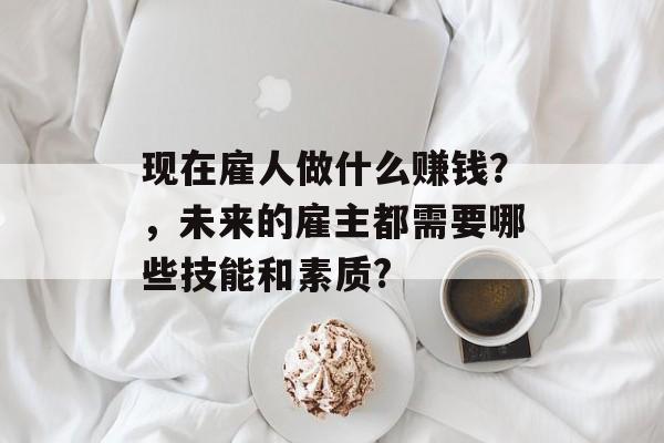 现在雇人做什么赚钱?,未来的雇主都需要哪些技能和素质? 现在雇人做什么赚钱?,未来的雇主都需要哪些技能和素质?