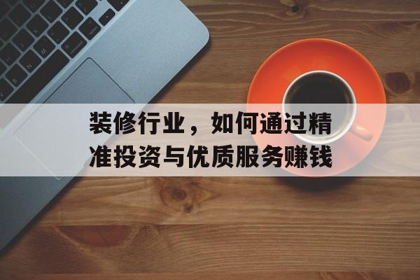 装修行业，如何通过精准投资与优质服务赚钱