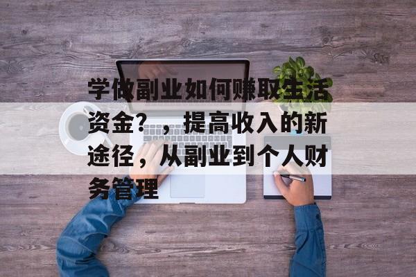 学做副业如何赚取生活资金?,提高收入的新途径,从副业到个人财务管理 学做副业如何赚取生活资金?,提高收入的新途径,从副业到个人财务管理