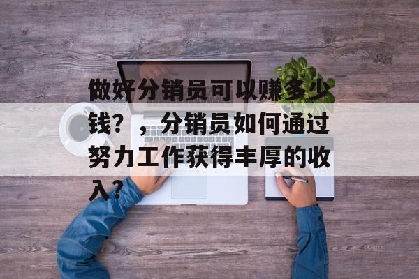 做好分销员可以赚多少钱？，分销员如何通过努力工作获得丰厚的收入?