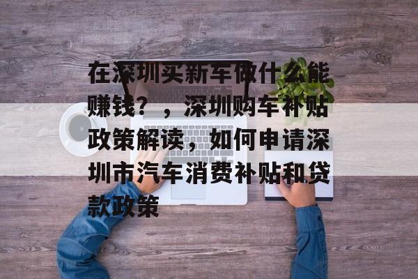 在深圳买新车做什么能赚钱?,深圳购车补贴政策解读,如何申请深圳市汽车消费补贴和贷款政策 在深圳买新车做什么能赚钱?,深圳购车补贴政策解读,如何申请深圳市汽车消费补贴和贷款政策